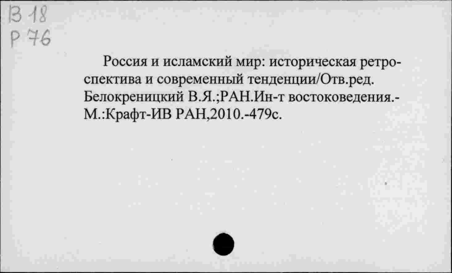 ﻿13^
Р76
Россия и исламский мир: историческая ретроспектива и современный тенденции/Отв.ред. Белокреницкий В.Я.;РАН.Ин-т востоковедения.-М.:Крафт-ИВ РАН,2010.-479с.